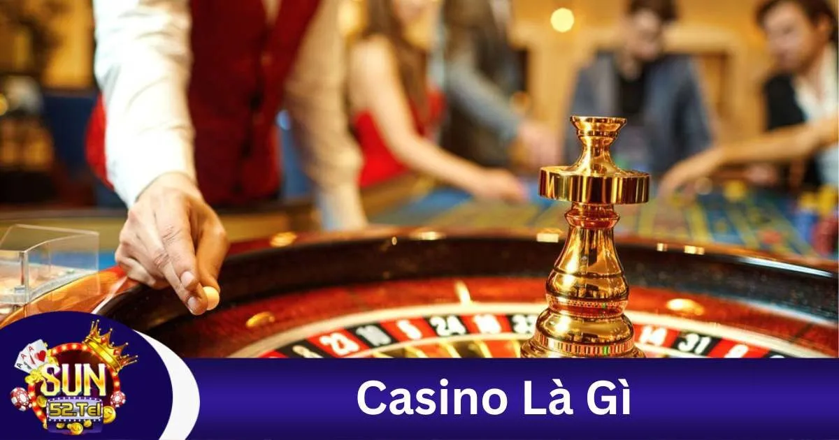 Casino Là Gì? Tìm Hiểu Chi Tiết Về Casino Tại Sun52 1 Casino Là Gì Tại Sun52