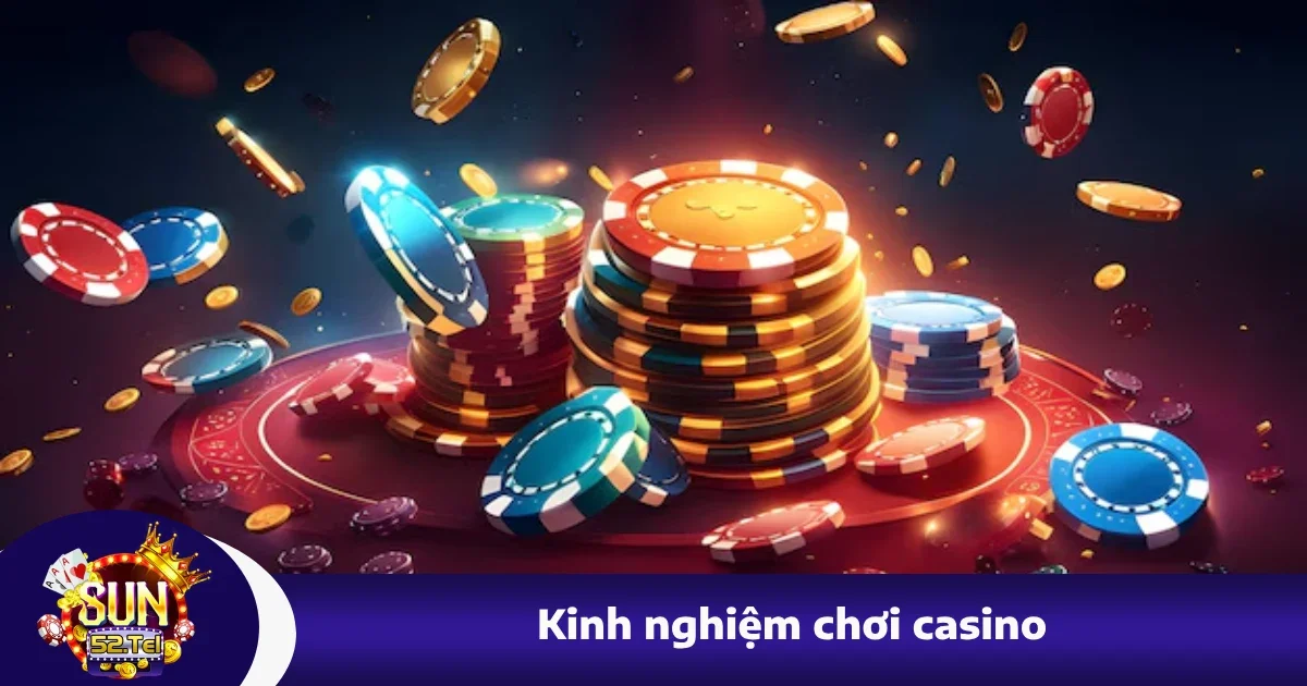 Kinh Nghiệm Chơi Casino Sun52 Giúp Bạn Không Mất Tiền Oan